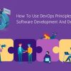How To Use DevOps Principles To Manage Software Development And Deployment